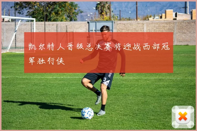 凯尔特人晋级总决赛将迎战西部冠军独行侠