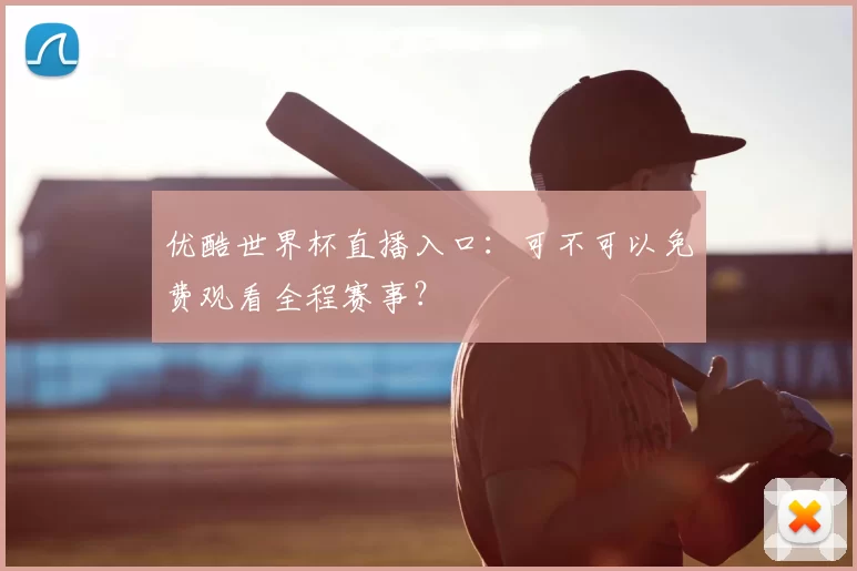 优酷世界杯直播入口：可不可以免费观看全程赛事？