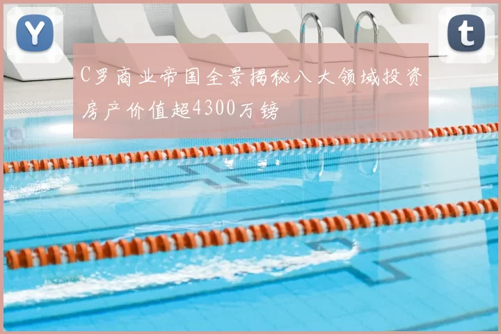 C罗商业帝国全景揭秘八大领域投资房产价值超4300万镑
