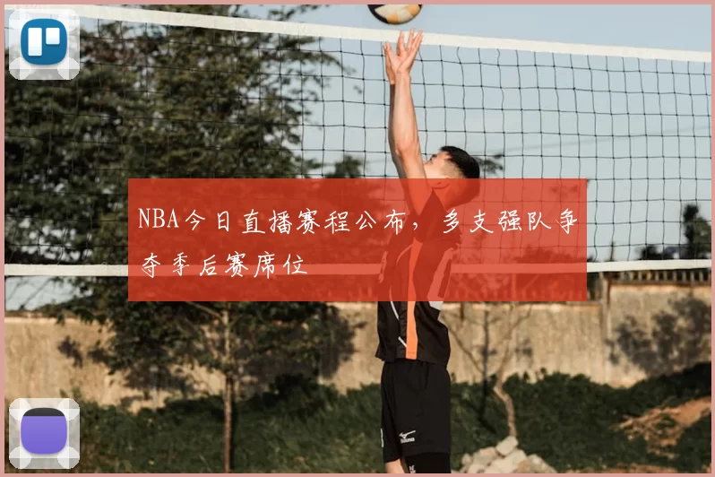 NBA今日直播赛程公布，多支强队争夺季后赛席位