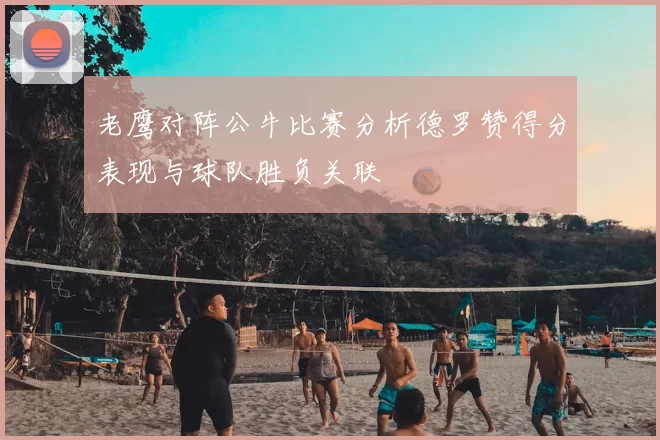 老鹰对阵公牛比赛分析德罗赞得分表现与球队胜负关联