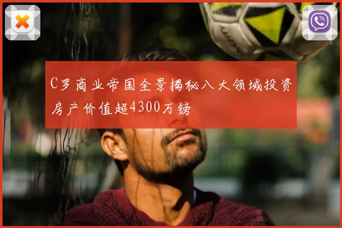 C罗商业帝国全景揭秘八大领域投资房产价值超4300万镑
