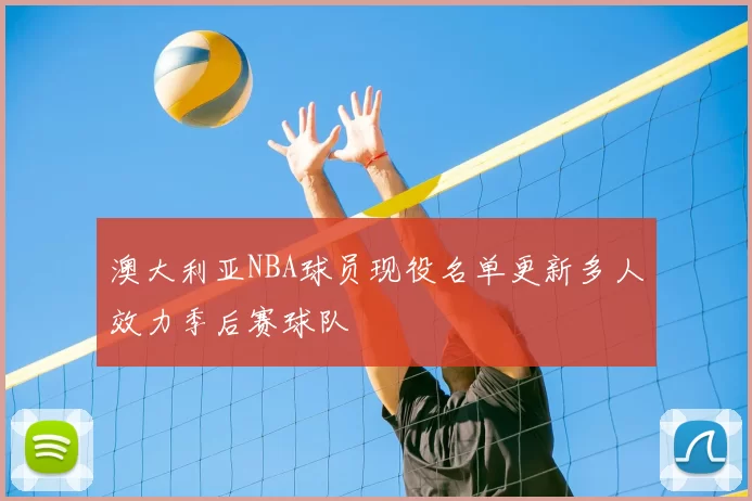澳大利亚NBA球员现役名单更新多人效力季后赛球队