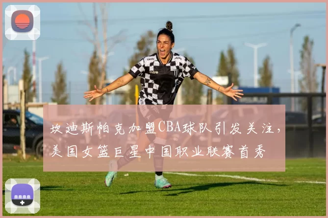 坎迪斯帕克加盟CBA球队引发关注，美国女篮巨星中国职业联赛首秀