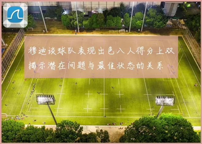 穆迪谈球队表现出色八人得分上双揭示潜在问题与最佳状态的关系