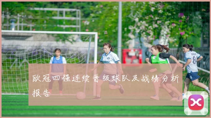 欧冠四强连续晋级球队及战绩分析报告