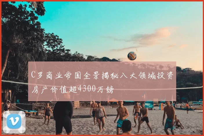 C罗商业帝国全景揭秘八大领域投资房产价值超4300万镑