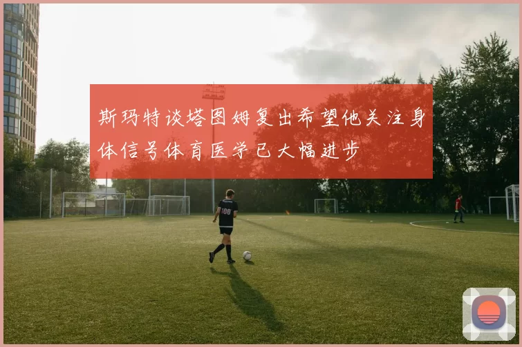 斯玛特谈塔图姆复出希望他关注身体信号体育医学已大幅进步