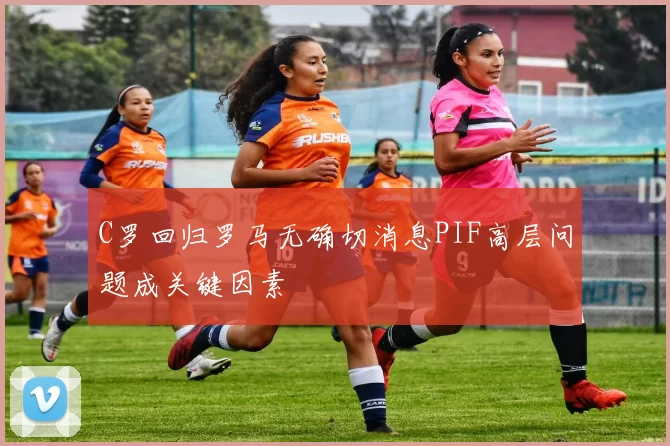 C罗回归罗马无确切消息PIF高层问题成关键因素