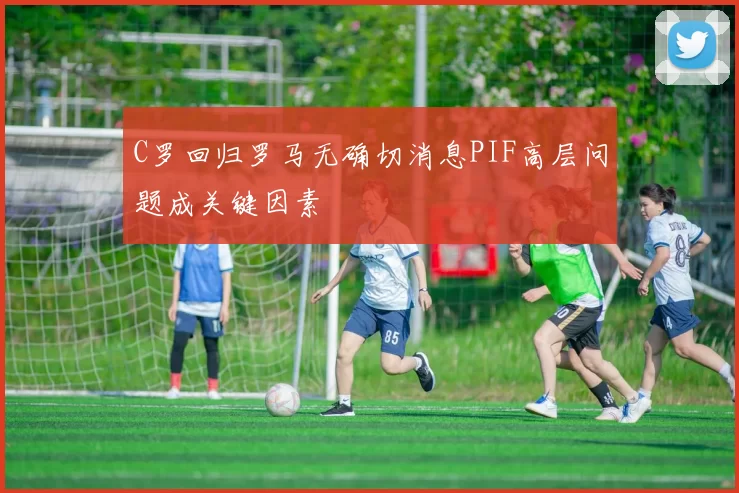 C罗回归罗马无确切消息PIF高层问题成关键因素
