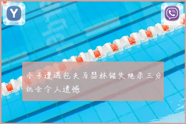 小卡遭遇包夹马瑟林错失绝杀三分机会令人遗憾