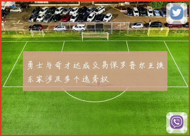勇士与奇才达成交易保罗普尔互换东家涉及多个选秀权