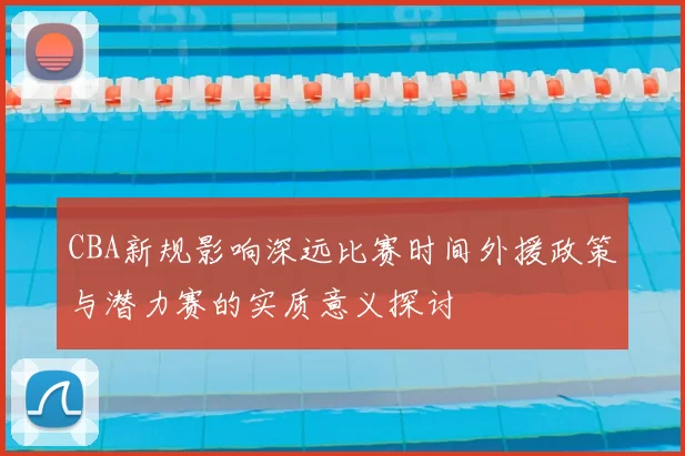 CBA新规影响深远比赛时间外援政策与潜力赛的实质意义探讨