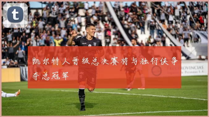 凯尔特人晋级总决赛将与独行侠争夺总冠军