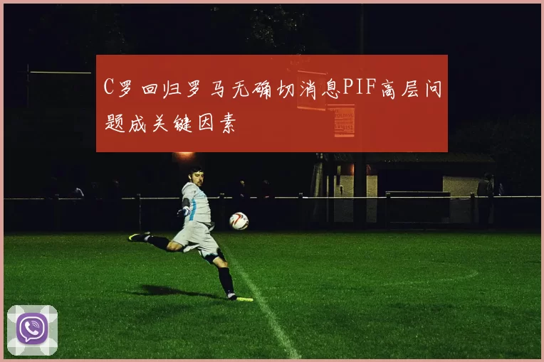 C罗回归罗马无确切消息PIF高层问题成关键因素