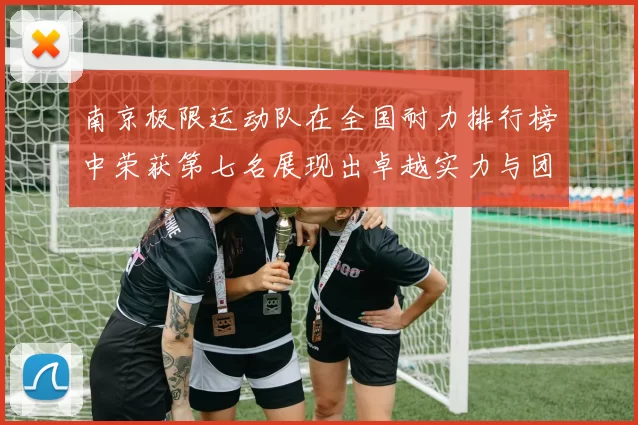 南京极限运动队在全国耐力排行榜中荣获第七名展现出卓越实力与团队精神