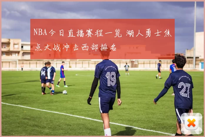 NBA今日直播赛程一览 湖人勇士焦点大战冲击西部排名