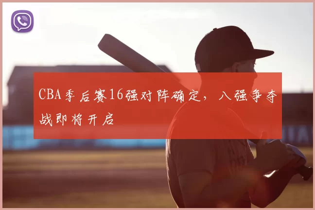 CBA季后赛16强对阵确定，八强争夺战即将开启