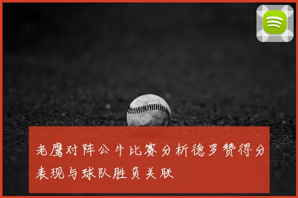 老鹰对阵公牛比赛分析德罗赞得分表现与球队胜负关联