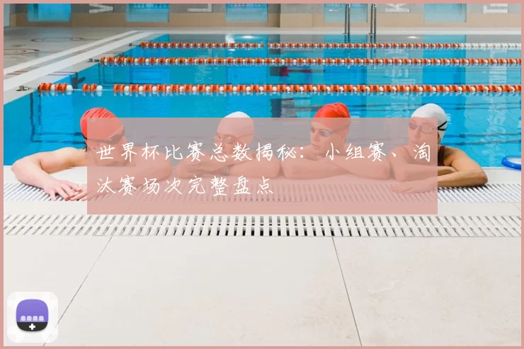 世界杯比赛总数揭秘：小组赛、淘汰赛场次完整盘点