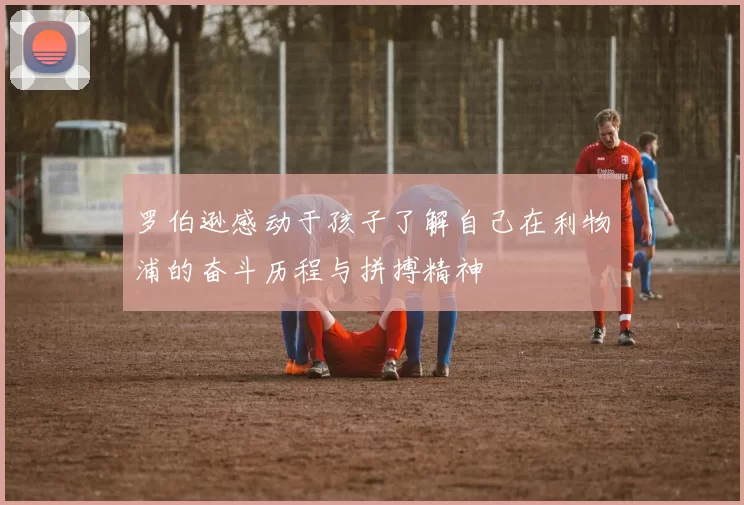 罗伯逊感动于孩子了解自己在利物浦的奋斗历程与拼搏精神