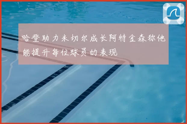 哈登助力米切尔成长阿特金森称他能提升每位球员的表现