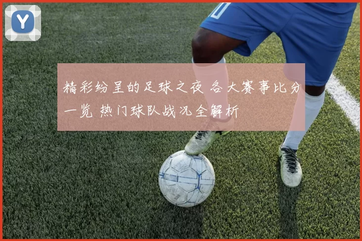 精彩纷呈的足球之夜 各大赛事比分一览 热门球队战况全解析