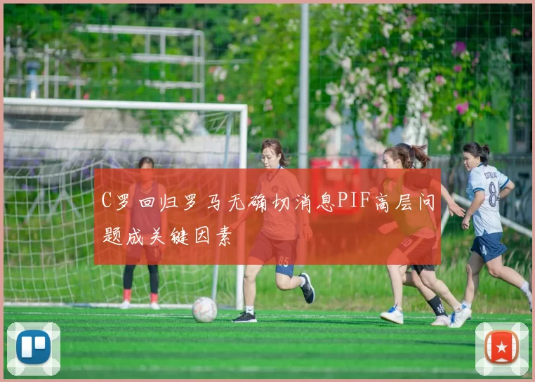 C罗回归罗马无确切消息PIF高层问题成关键因素