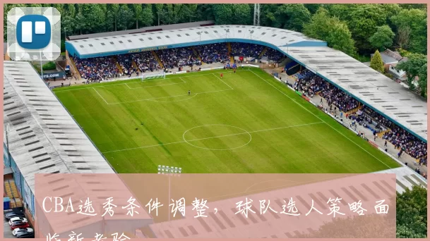 CBA选秀条件调整，球队选人策略面临新考验