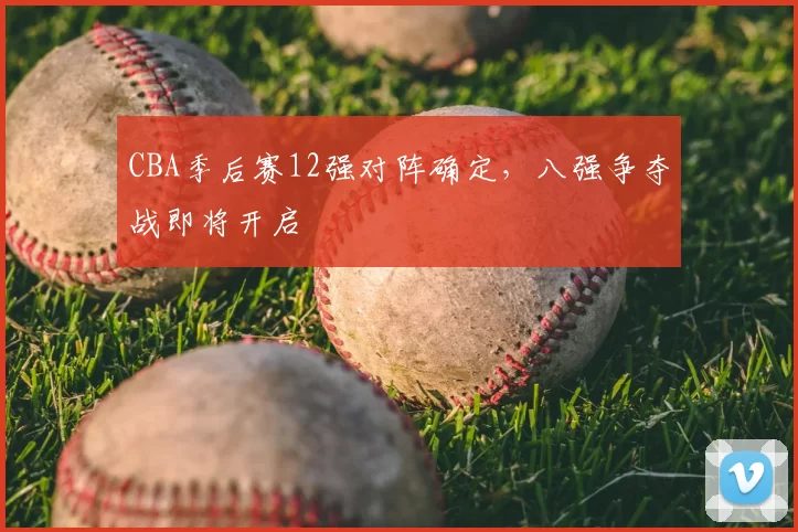 CBA季后赛12强对阵确定，八强争夺战即将开启