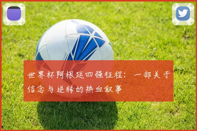 世界杯阿根廷四强征程：一部关于信念与逆转的热血叙事