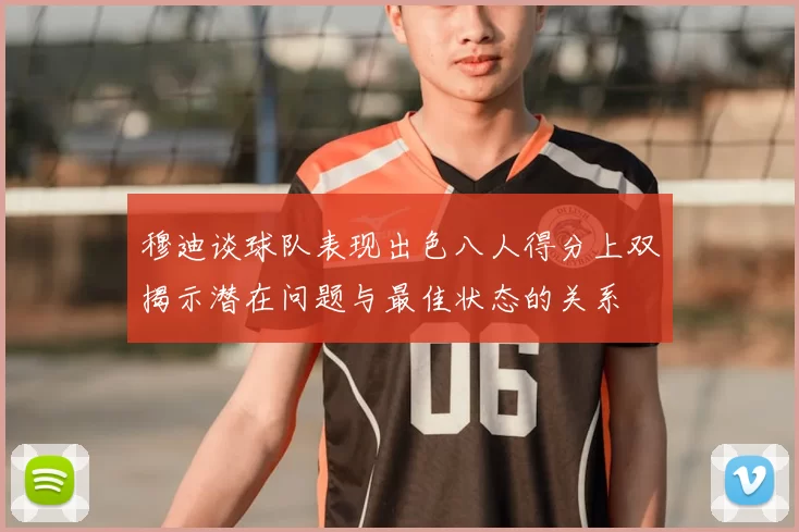 穆迪谈球队表现出色八人得分上双揭示潜在问题与最佳状态的关系
