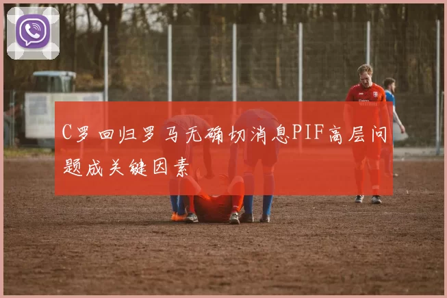 C罗回归罗马无确切消息PIF高层问题成关键因素