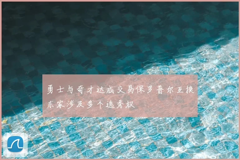 勇士与奇才达成交易保罗普尔互换东家涉及多个选秀权