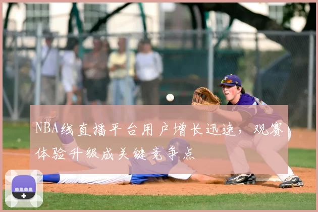 NBA线直播平台用户增长迅速，观赛体验升级成关键竞争点