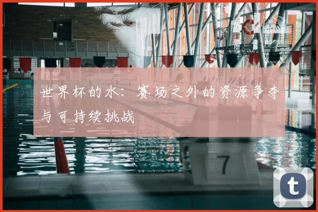 世界杯的水：赛场之外的资源争夺与可持续挑战