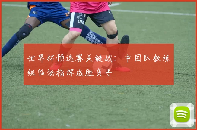 世界杯预选赛关键战：中国队教练组临场指挥成胜负手