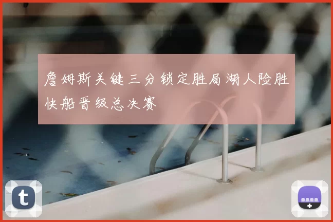 詹姆斯关键三分锁定胜局湖人险胜快船晋级总决赛