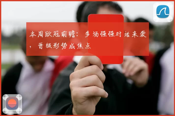 本周欧冠前瞻:多场强强对话来袭,晋级形势成焦点