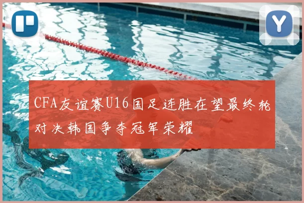 CFA友谊赛U16国足连胜在望最终轮对决韩国争夺冠军荣耀