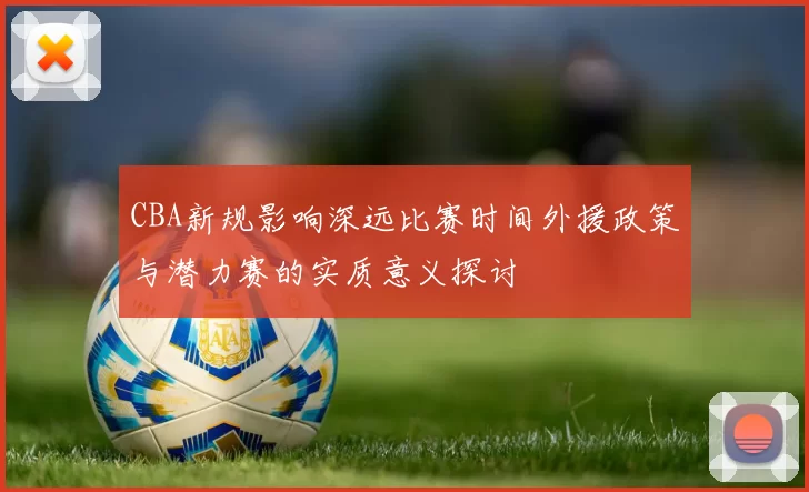 CBA新规影响深远比赛时间外援政策与潜力赛的实质意义探讨