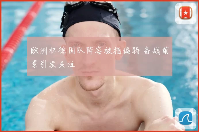 欧洲杯德国队阵容被指偏弱 备战前景引发关注