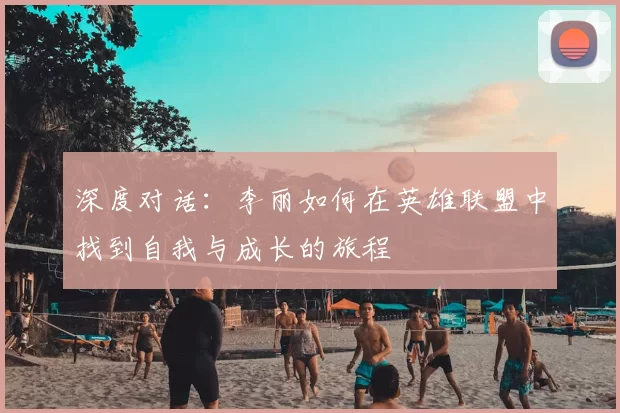 深度对话：李丽如何在英雄联盟中找到自我与成长的旅程