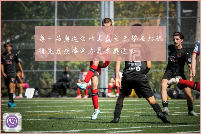 每一届奥运会地点盘点 巴黎洛杉矶将先后接棒举办夏季奥运会