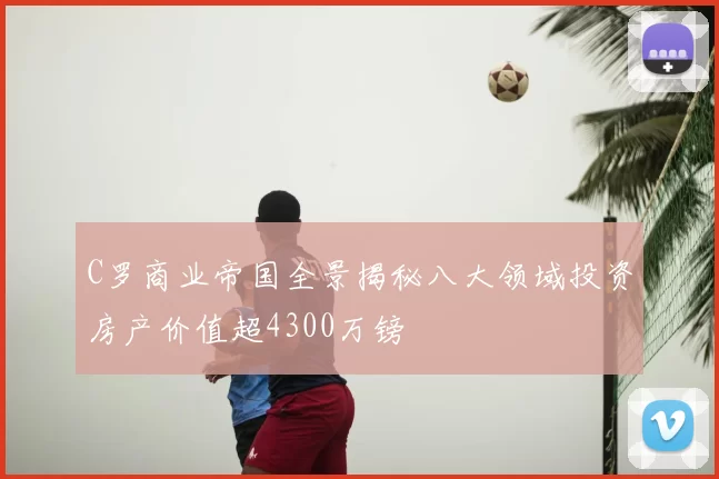 C罗商业帝国全景揭秘八大领域投资房产价值超4300万镑