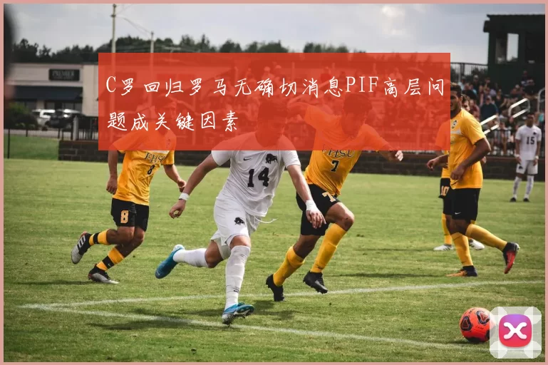 C罗回归罗马无确切消息PIF高层问题成关键因素