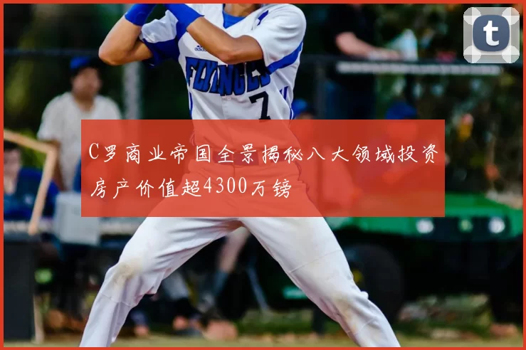 C罗商业帝国全景揭秘八大领域投资房产价值超4300万镑