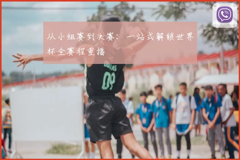 从小组赛到决赛:一站式解锁世界杯全赛程重播