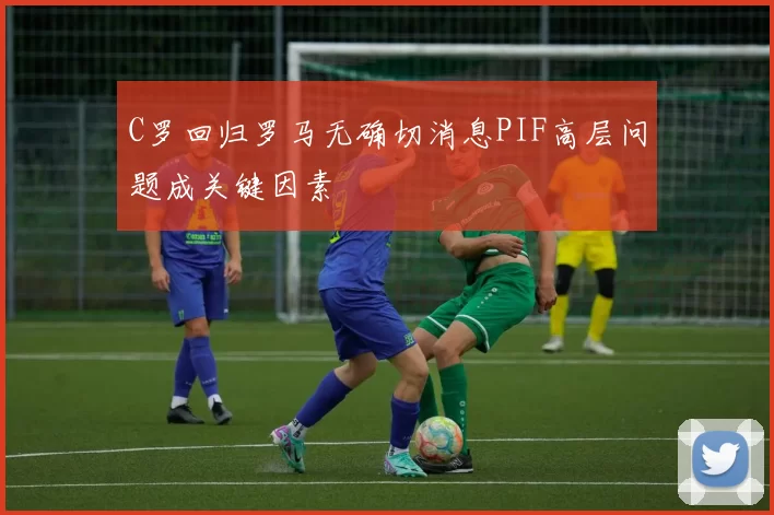 C罗回归罗马无确切消息PIF高层问题成关键因素